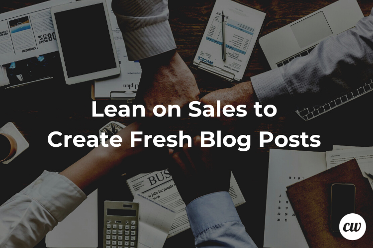 Lean on Sales to Create Fresh Blog Posts