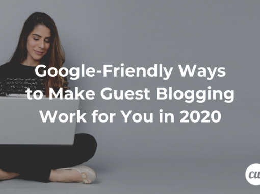 Google Friendly Ways to Make Guest Blogging Work for You in 2020