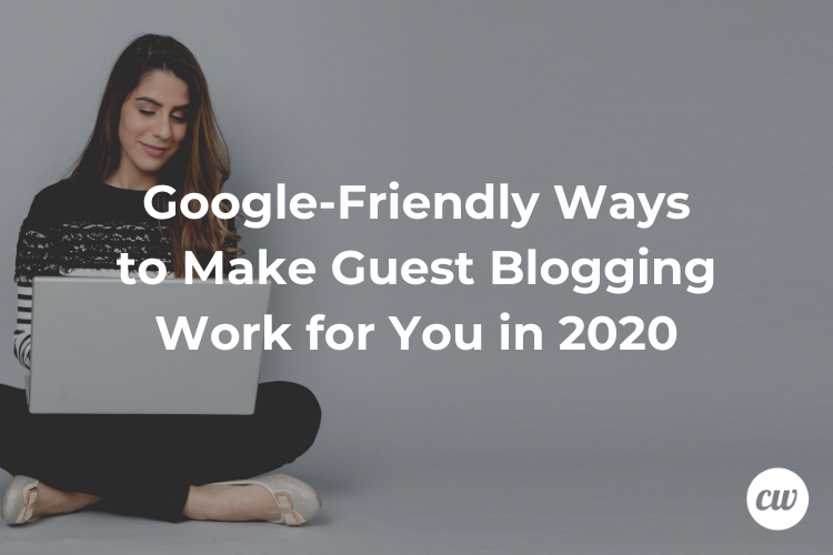 Google Friendly Ways to Make Guest Blogging Work for You in 2020