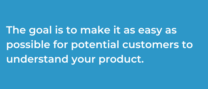 the goal is to make it as easy as possible for your potential customers to understand your product 