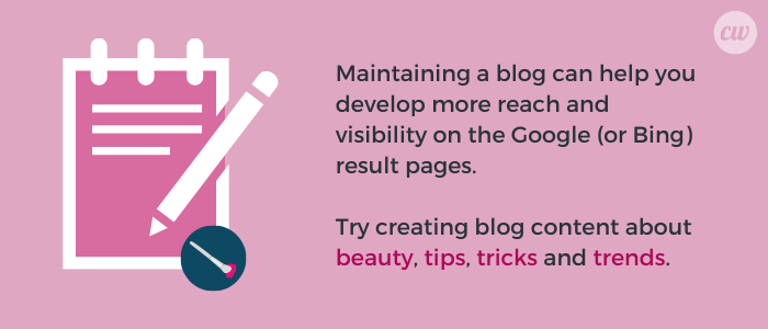 Maintain a blog for your cosmetics company to develop more reach and visibility. Create blog content about beauty tips, tricks and trends.